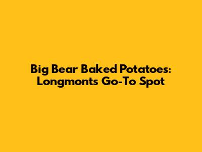 Big Bear Baked Potatoes: Longmont's Go-To Spot