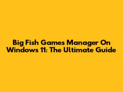Big Fish Games Manager On Windows 11: The Ultimate Guide