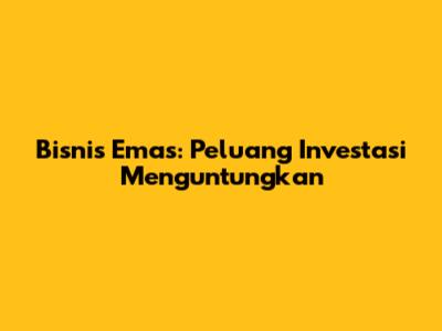 Bisnis Emas: Peluang Investasi Menguntungkan