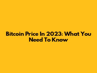 Bitcoin Price In 2023: What You Need To Know