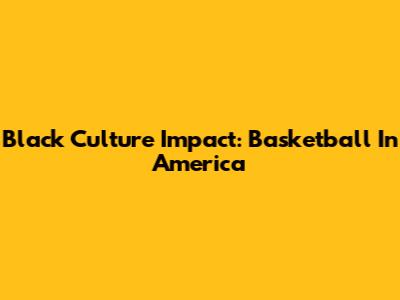 Black Culture Impact: Basketball In America