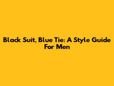Black Suit, Blue Tie: A Style Guide For Men