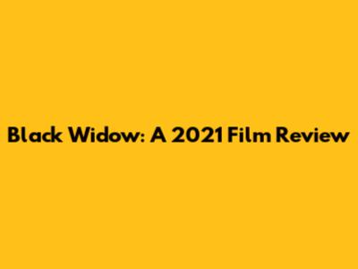 Black Widow: A 2021 Film Review