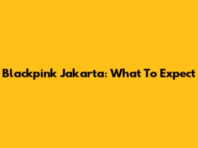 Blackpink Jakarta: What To Expect