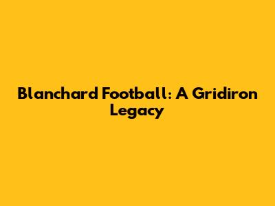 Blanchard Football: A Gridiron Legacy