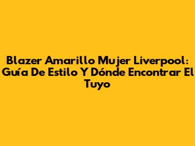 Blazer Amarillo Mujer Liverpool: Guía De Estilo Y Dónde Encontrar El Tuyo