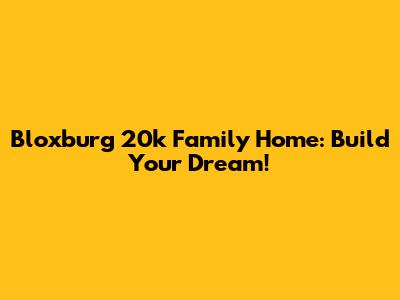 Bloxburg 20k Family Home: Build Your Dream!