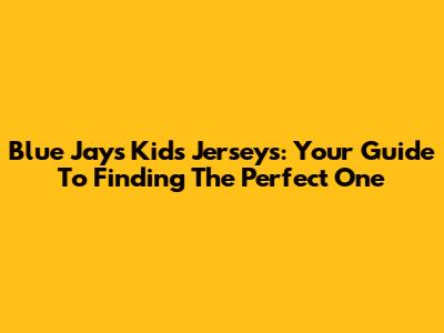 Blue Jays Kids Jerseys: Your Guide To Finding The Perfect One