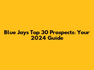 Blue Jays Top 30 Prospects: Your 2024 Guide
