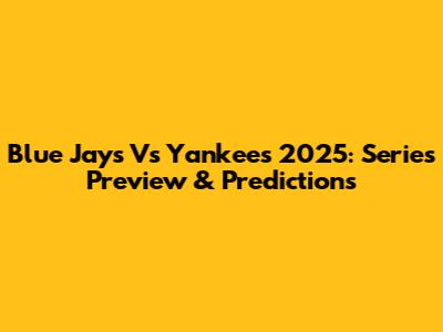 Blue Jays Vs Yankees 2025: Series Preview & Predictions