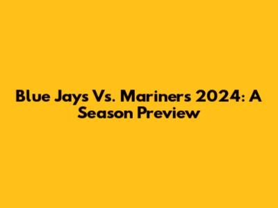 Blue Jays Vs. Mariners 2024: A Season Preview