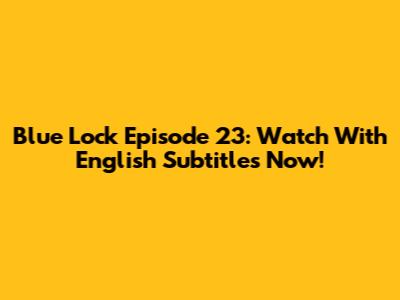 Blue Lock Episode 23: Watch With English Subtitles Now!