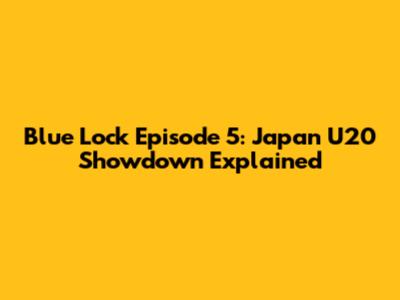 Blue Lock Episode 5: Japan U20 Showdown Explained
