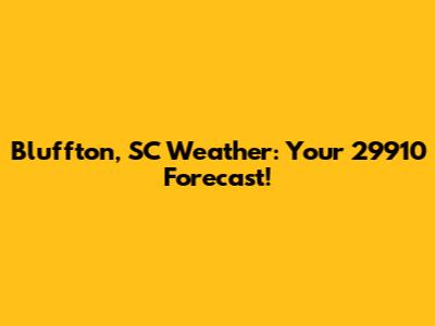Bluffton, SC Weather: Your 29910 Forecast!