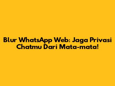 Blur WhatsApp Web: Jaga Privasi Chatmu Dari Mata-mata!
