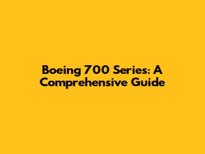 Boeing 700 Series: A Comprehensive Guide