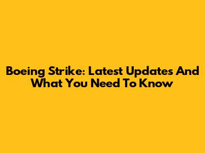 Boeing Strike: Latest Updates And What You Need To Know