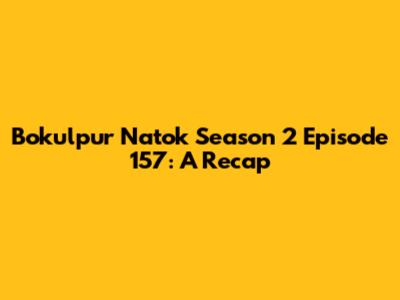 Bokulpur Natok Season 2 Episode 157: A Recap