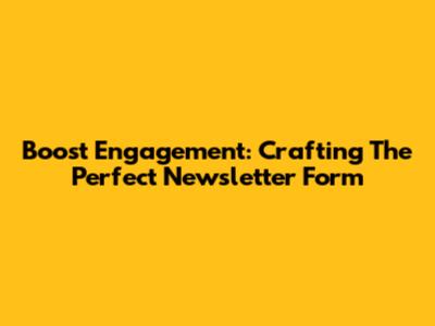Boost Engagement: Crafting The Perfect Newsletter Form