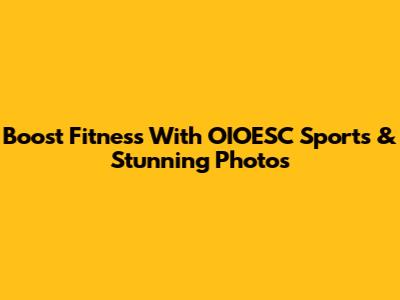 Boost Fitness With OIOESC Sports & Stunning Photos