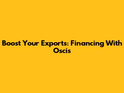 Boost Your Exports: Financing With Oscis