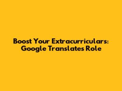 Boost Your Extracurriculars: Google Translate's Role