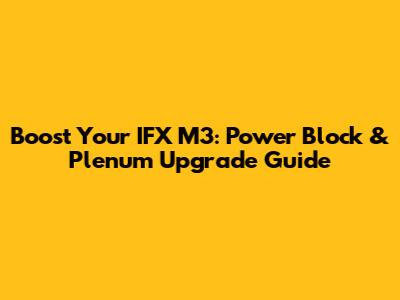 Boost Your IFX M3: Power Block & Plenum Upgrade Guide