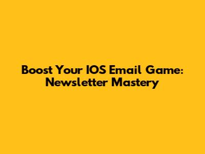 Boost Your IOS Email Game: Newsletter Mastery