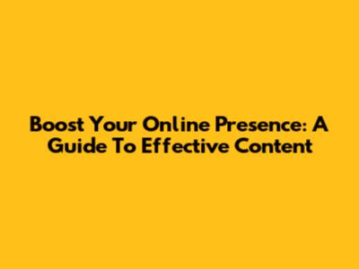 Boost Your Online Presence: A Guide To Effective Content