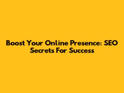 Boost Your Online Presence: SEO Secrets For Success
