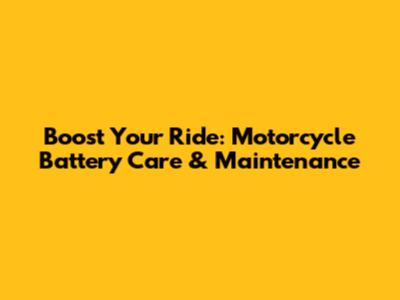 Boost Your Ride: Motorcycle Battery Care & Maintenance