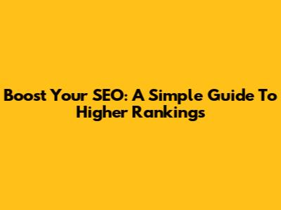 Boost Your SEO: A Simple Guide To Higher Rankings