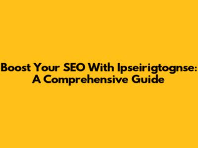 Boost Your SEO With Ipseirigtognse: A Comprehensive Guide