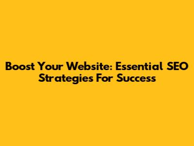 Boost Your Website: Essential SEO Strategies For Success