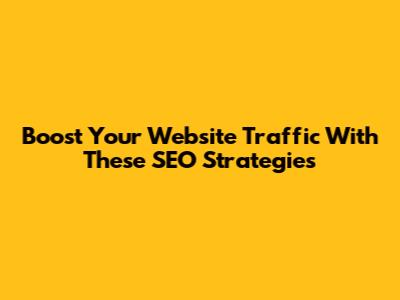 Boost Your Website Traffic With These SEO Strategies
