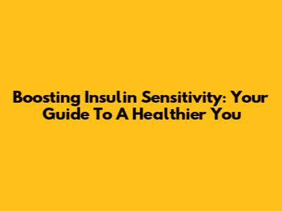Boosting Insulin Sensitivity: Your Guide To A Healthier You