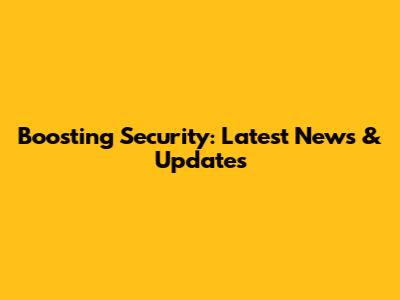 Boosting Security: Latest News & Updates