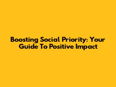 Boosting Social Priority: Your Guide To Positive Impact