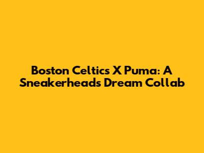 Boston Celtics X Puma: A Sneakerhead's Dream Collab