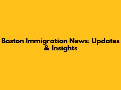 Boston Immigration News: Updates & Insights