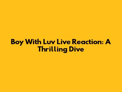 Boy With Luv Live Reaction: A Thrilling Dive