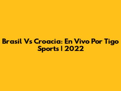 Brasil Vs Croacia: En Vivo Por Tigo Sports | 2022