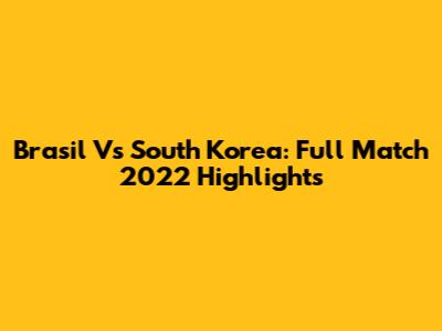 Brasil Vs South Korea: Full Match 2022 Highlights
