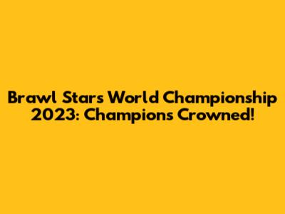 Brawl Stars World Championship 2023: Champions Crowned!