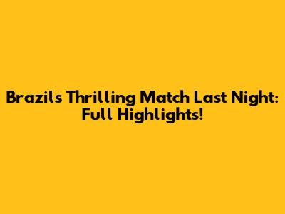 Brazil's Thrilling Match Last Night: Full Highlights!
