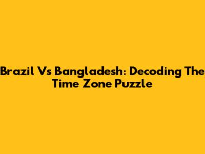 Brazil Vs Bangladesh: Decoding The Time Zone Puzzle