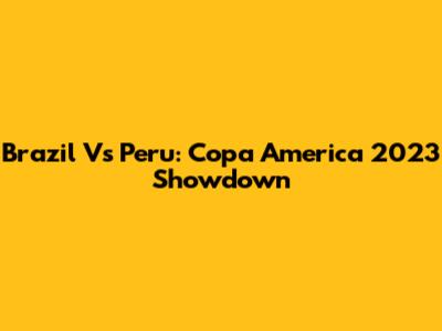 Brazil Vs Peru: Copa America 2023 Showdown