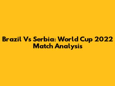 Brazil Vs Serbia: World Cup 2022 Match Analysis