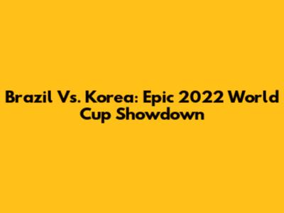 Brazil Vs. Korea: Epic 2022 World Cup Showdown