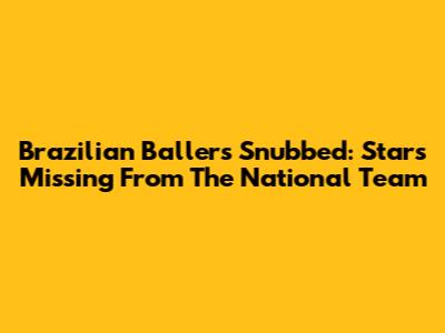 Brazilian Ballers Snubbed: Stars Missing From The National Team